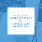 DEVELOPING YOUR LEADERSHIP BRAND WITH DR. LORI BAKER-SCHENA